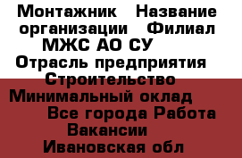 Монтажник › Название организации ­ Филиал МЖС АО СУ-155 › Отрасль предприятия ­ Строительство › Минимальный оклад ­ 45 000 - Все города Работа » Вакансии   . Ивановская обл.